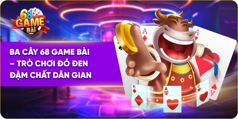 Ba Cây 68 Game Bài – Trò Chơi Đỏ Đen Đậm Chất Dân Gian