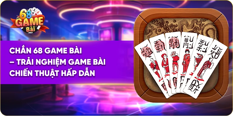 Chắn 68 Game Bài – Trải Nghiệm Game Bài Chiến Thuật Hấp Dẫn