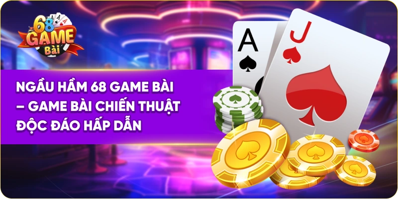 Ngầm Hầm 68 Game Bài Chiến Thuật Độc Đáo Hấp Dẫn